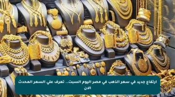 ارتفاع جديد في سعر الذهب في مصر اليوم السبت.. تعرف على السعر المحدث الآن